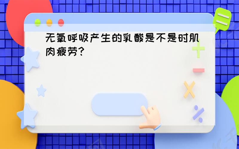 无氧呼吸产生的乳酸是不是时肌肉疲劳?