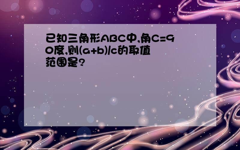 已知三角形ABC中,角C=90度,则(a+b)/c的取值范围是?