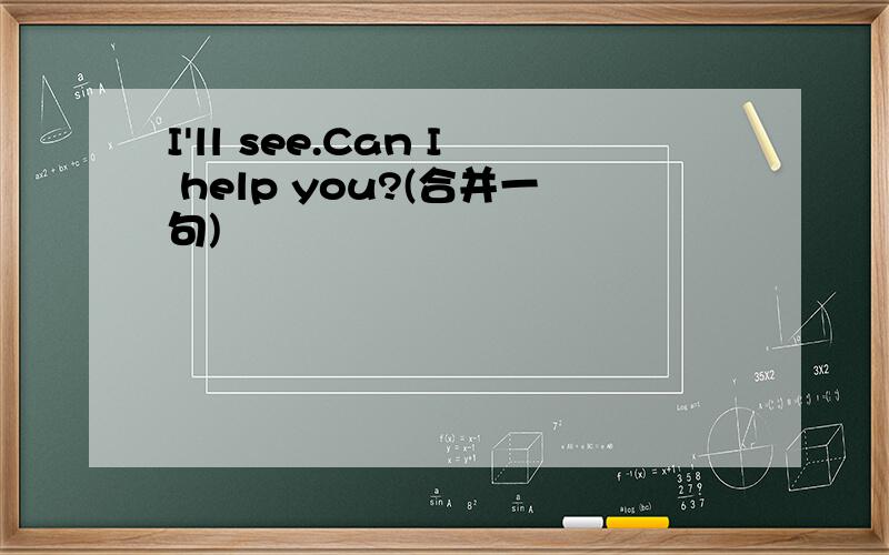 I'll see.Can I help you?(合并一句)