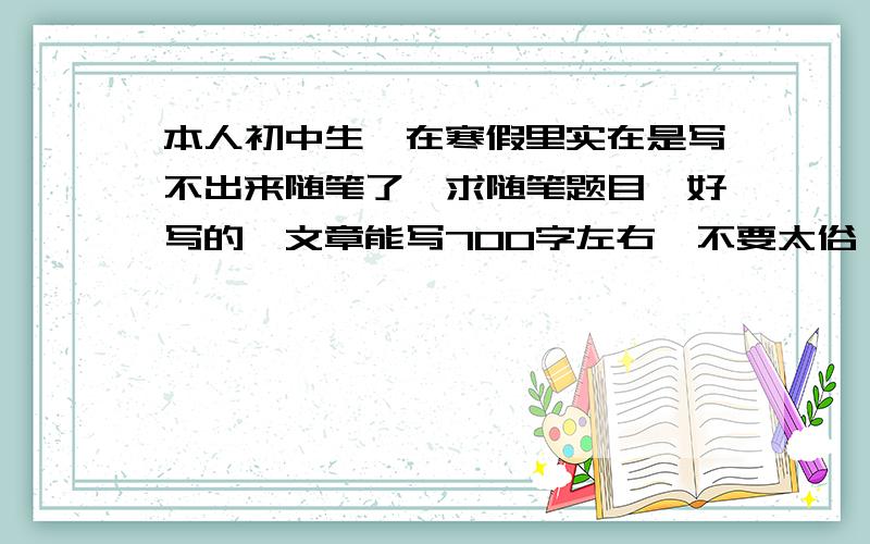 本人初中生,在寒假里实在是写不出来随笔了,求随笔题目,好写的,文章能写700字左右,不要太俗,