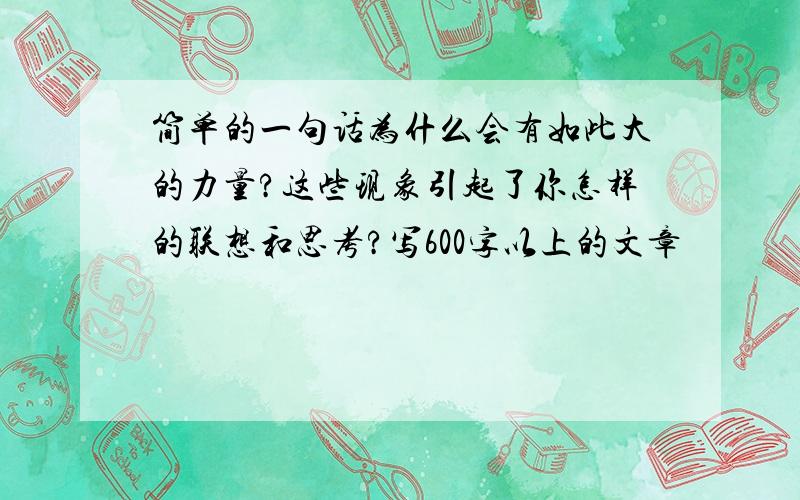 简单的一句话为什么会有如此大的力量?这些现象引起了你怎样的联想和思考?写600字以上的文章