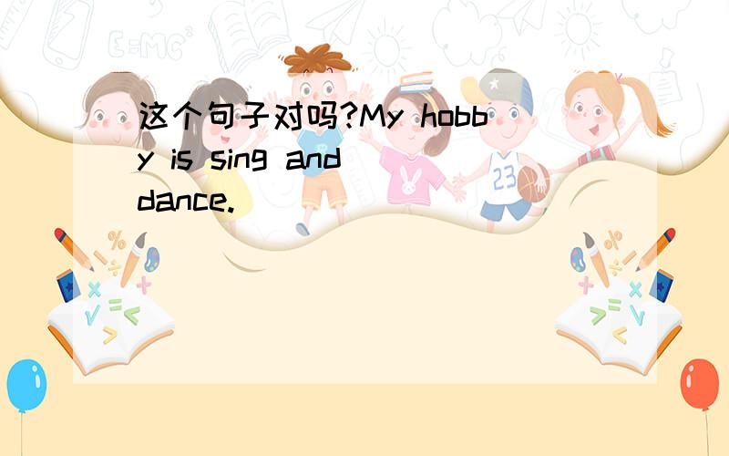 这个句子对吗?My hobby is sing and dance.