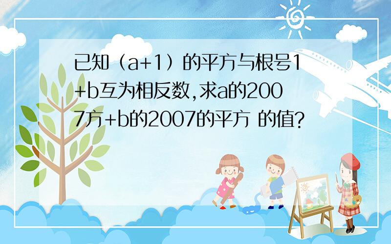 已知（a+1）的平方与根号1+b互为相反数,求a的2007方+b的2007的平方 的值?