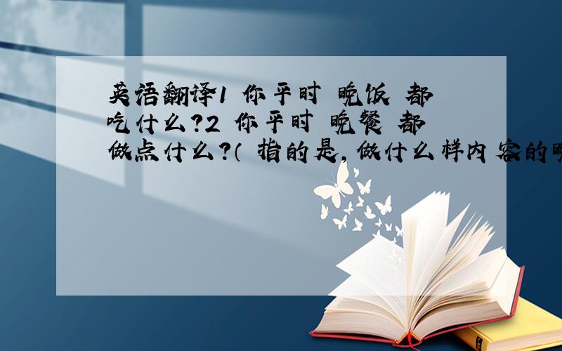 英语翻译1 你平时 晚饭 都吃什么?2 你平时 晚餐 都做点什么?（ 指的是,做什么样内容的晚饭）3 你能给我几天时间考