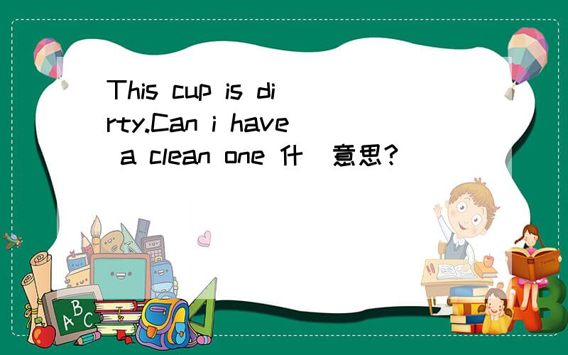 This cup is dirty.Can i have a clean one 什麼意思?