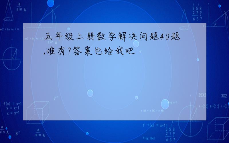 五年级上册数学解决问题40题,谁有?答案也给我吧