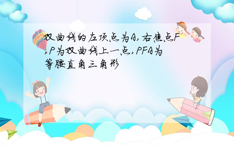 双曲线的左顶点为A,右焦点F,P为双曲线上一点,PFA为等腰直角三角形