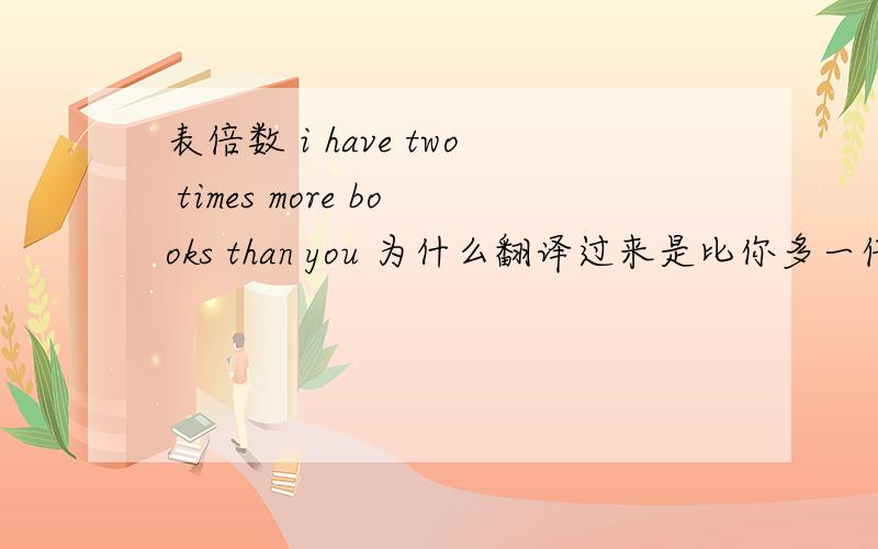 表倍数 i have two times more books than you 为什么翻译过来是比你多一倍