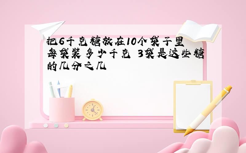 把6千克糖放在10个袋子里 每袋装多少千克 3袋是这些糖的几分之几