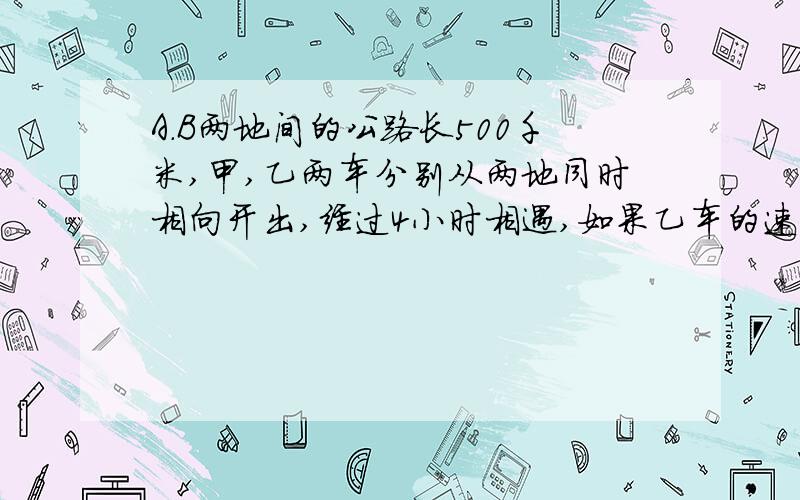 A.B两地间的公路长500千米,甲,乙两车分别从两地同时相向开出,经过4小时相遇,如果乙车的速度相当干甲车的2/3,你知