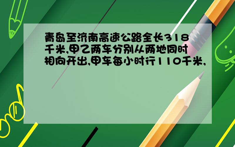 青岛至济南高速公路全长318千米,甲乙两车分别从两地同时相向开出,甲车每小时行110千米,