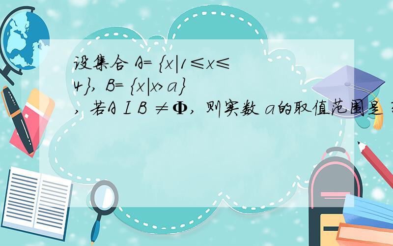 设集合 A= {x|1≤x≤4}, B= {x|x>a}, 若A I B ≠Φ, 则实数 a的取值范围是 ?