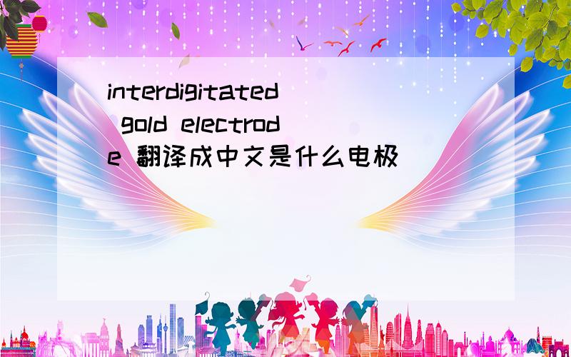 interdigitated gold electrode 翻译成中文是什么电极