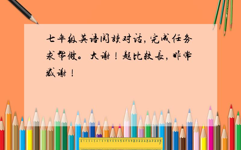 七年级英语阅读对话，完成任务求帮做。大谢！题比较长，非常感谢！