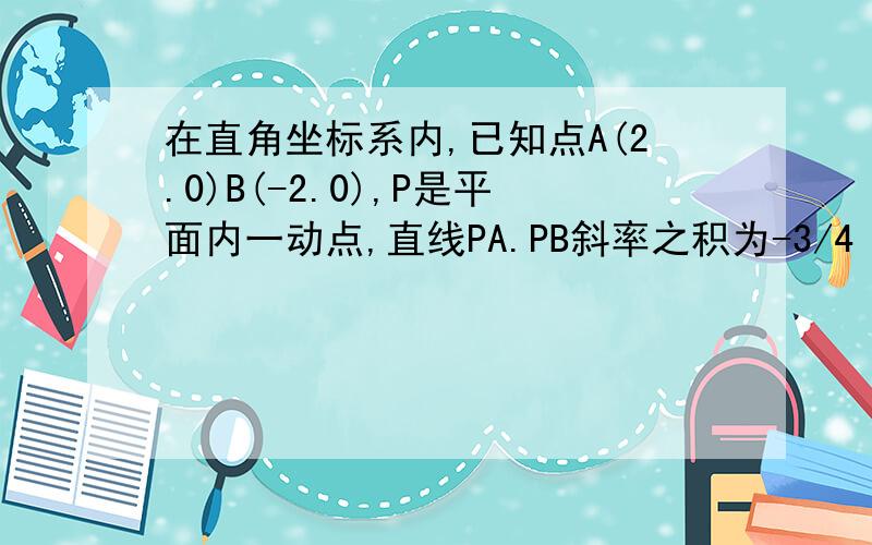 在直角坐标系内,已知点A(2.0)B(-2.0),P是平面内一动点,直线PA.PB斜率之积为-3/4 1.求动点P的轨迹