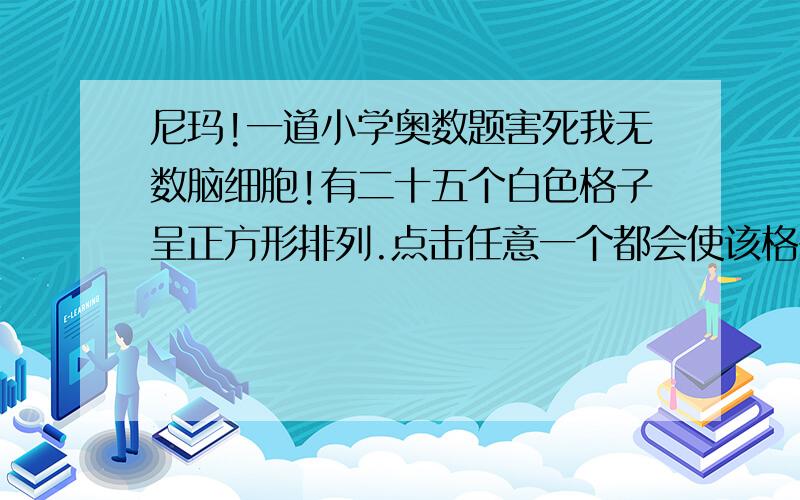 尼玛!一道小学奥数题害死我无数脑细胞!有二十五个白色格子呈正方形排列.点击任意一个都会使该格子以及四周格子变成黑色.问如