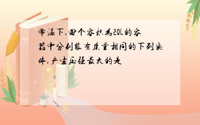 常温下,四个容积为20L的容器中分别装有质量相同的下列气体,产生压强最大的是