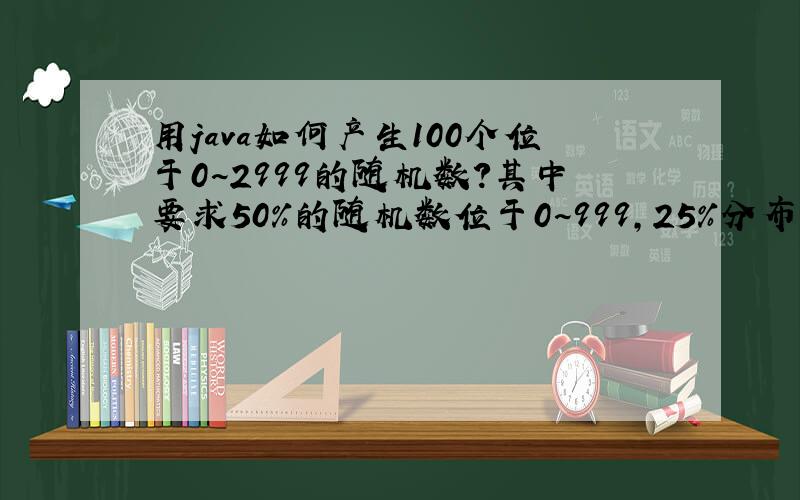 用java如何产生100个位于0~2999的随机数?其中要求50%的随机数位于0~999,25%分布在1000~1999