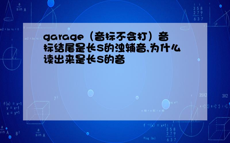 garage（音标不会打）音标结尾是长S的浊辅音,为什么读出来是长S的音