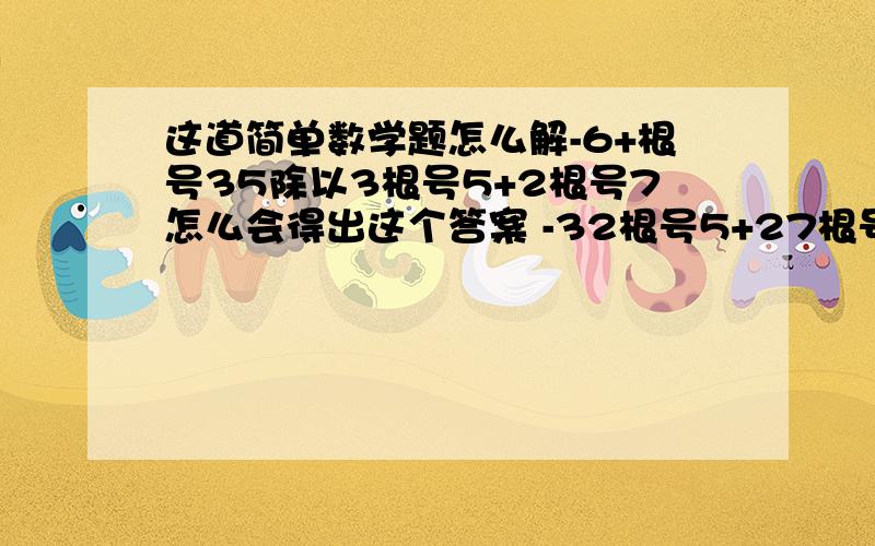 这道简单数学题怎么解-6+根号35除以3根号5+2根号7怎么会得出这个答案 -32根号5+27根号7除以17 求求高手了