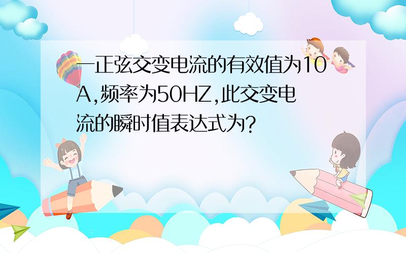 一正弦交变电流的有效值为10A,频率为50HZ,此交变电流的瞬时值表达式为?