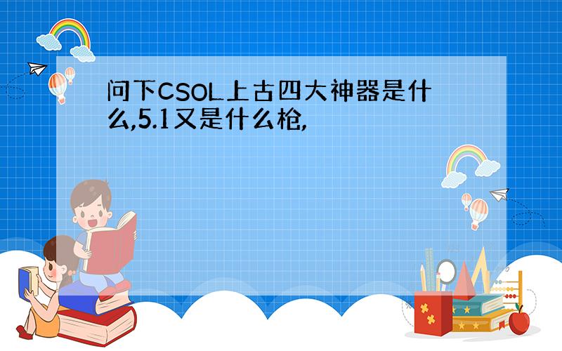 问下CSOL上古四大神器是什么,5.1又是什么枪,