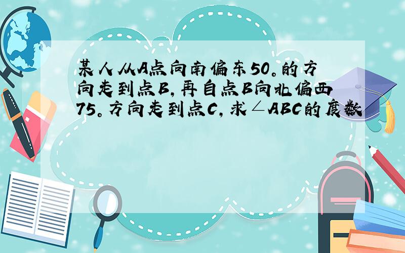 某人从A点向南偏东50°的方向走到点B,再自点B向北偏西75°方向走到点C,求∠ABC的度数