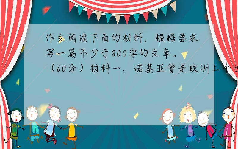 作文阅读下面的材料，根据要求写一篇不少于800字的文章。（60分）材料一：诺基亚曾是欧洲上个世纪末最成功的企业，曾是欧洲