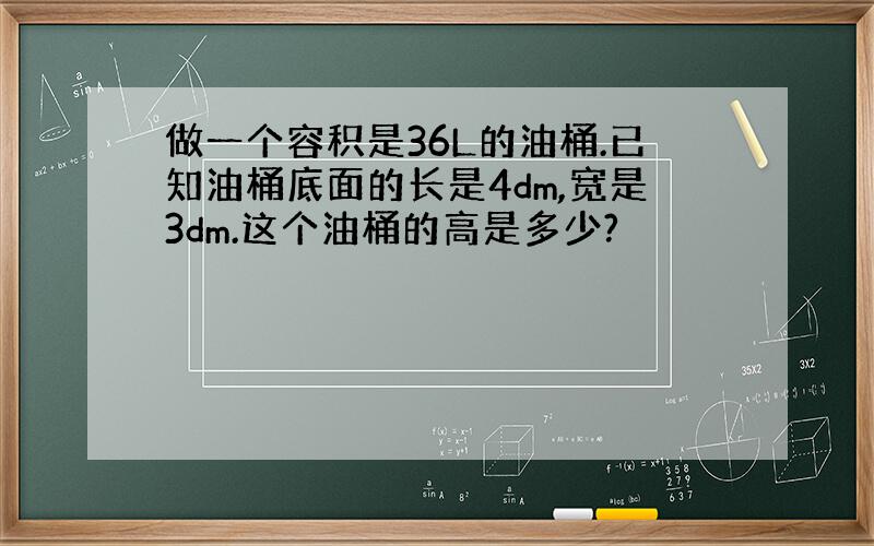 做一个容积是36L的油桶.已知油桶底面的长是4dm,宽是3dm.这个油桶的高是多少?