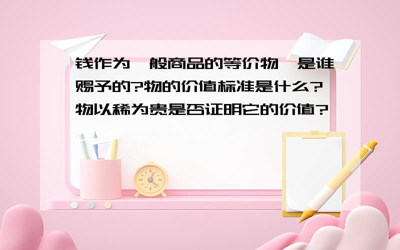 钱作为一般商品的等价物,是谁赐予的?物的价值标准是什么?物以稀为贵是否证明它的价值?