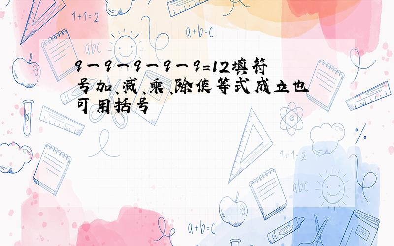 9一9一9一9一9=12填符号加、减、乘、除使等式成立也可用括号