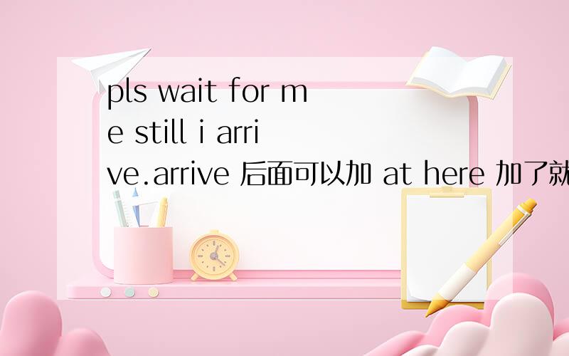 pls wait for me still i arrive.arrive 后面可以加 at here 加了就是做宾语的