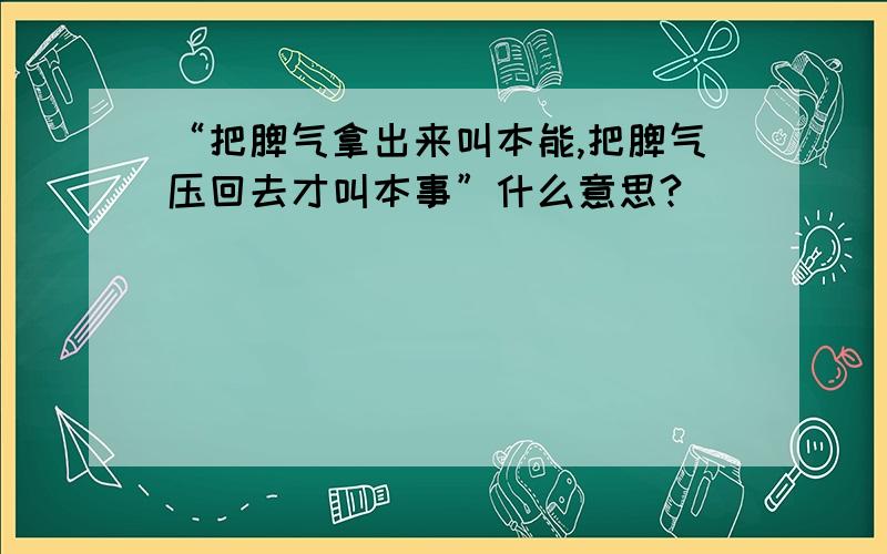 “把脾气拿出来叫本能,把脾气压回去才叫本事”什么意思?