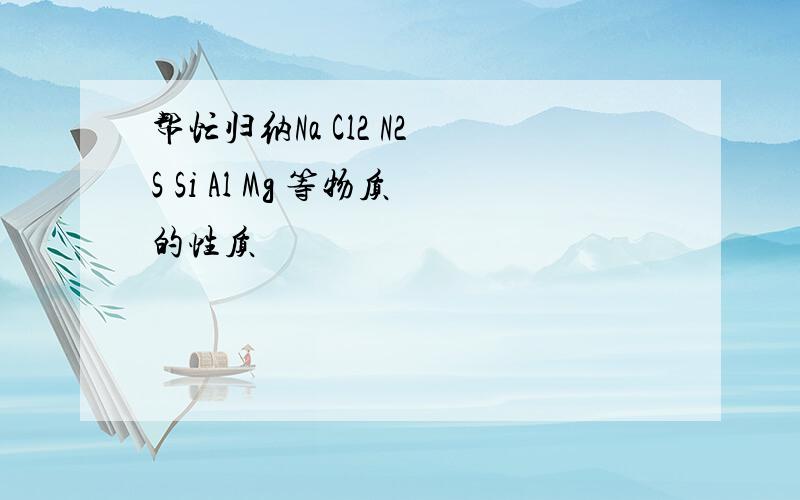 帮忙归纳Na Cl2 N2 S Si Al Mg 等物质的性质