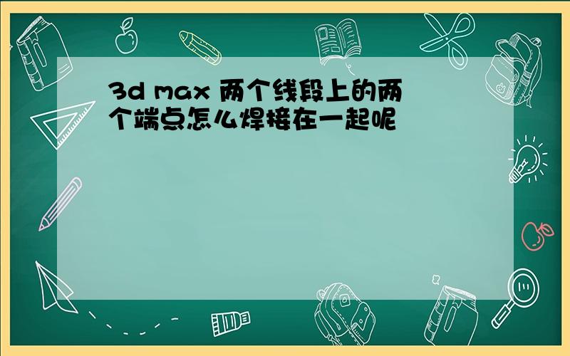 3d max 两个线段上的两个端点怎么焊接在一起呢