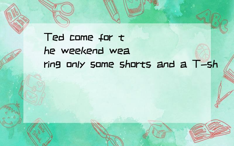 Ted come for the weekend wearing only some shorts and a T-sh