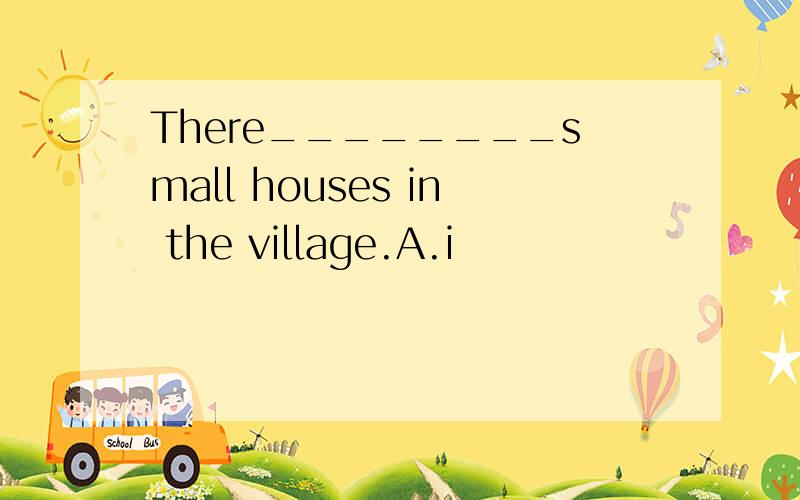 There________small houses in the village.A.i