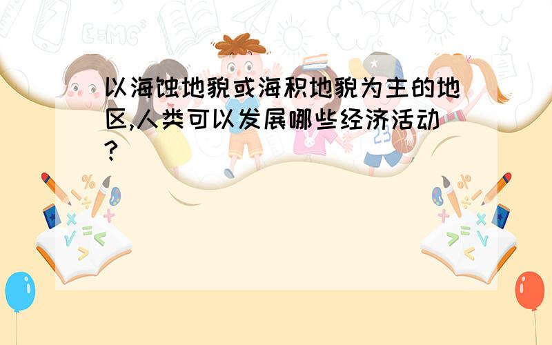 以海蚀地貌或海积地貌为主的地区,人类可以发展哪些经济活动?