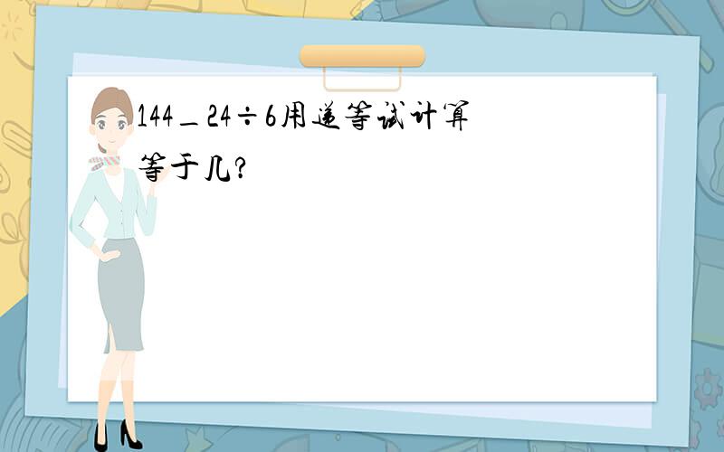 144_24÷6用递等试计算等于几?