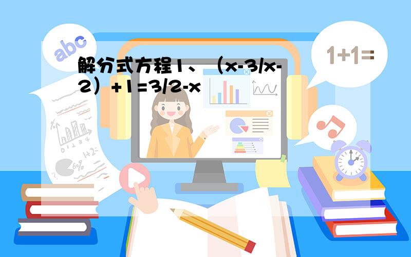 解分式方程1、（x-3/x-2）+1=3/2-x