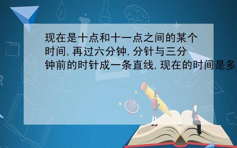 现在是十点和十一点之间的某个时间,再过六分钟,分针与三分钟前的时针成一条直线,现在的时间是多少?