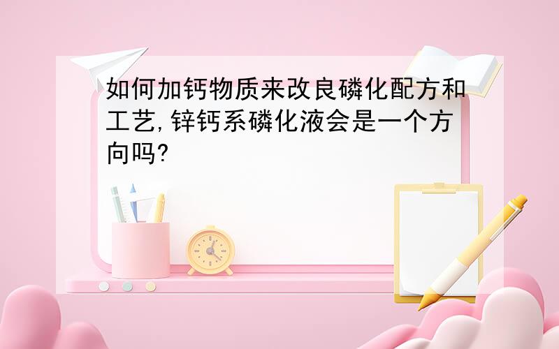 如何加钙物质来改良磷化配方和工艺,锌钙系磷化液会是一个方向吗?