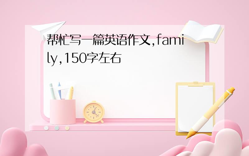 帮忙写一篇英语作文,family,150字左右