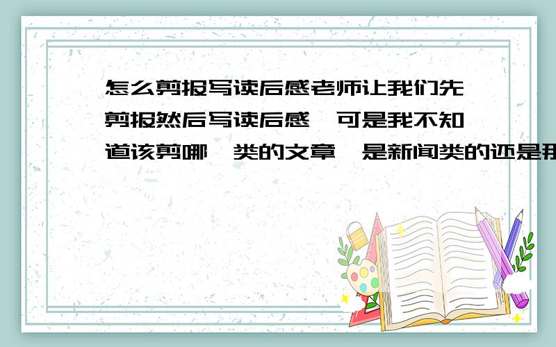 怎么剪报写读后感老师让我们先剪报然后写读后感,可是我不知道该剪哪一类的文章,是新闻类的还是那种故事的 毫无头绪啊 求解答