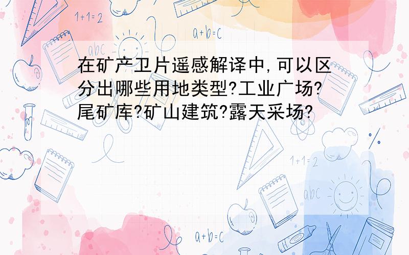 在矿产卫片遥感解译中,可以区分出哪些用地类型?工业广场?尾矿库?矿山建筑?露天采场?