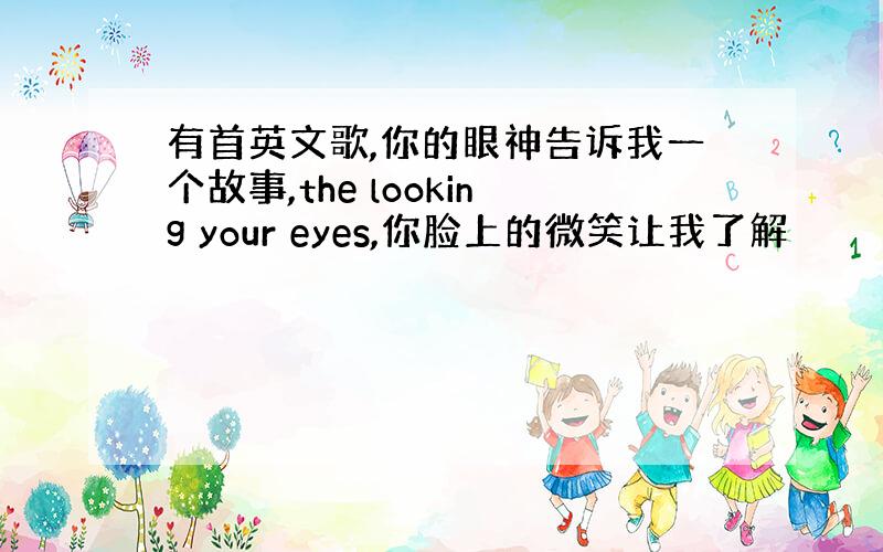 有首英文歌,你的眼神告诉我一个故事,the looking your eyes,你脸上的微笑让我了解