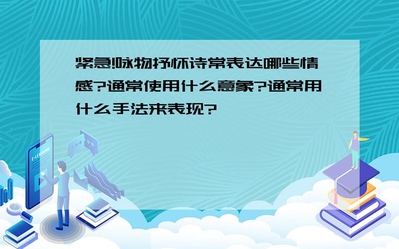 紧急!咏物抒怀诗常表达哪些情感?通常使用什么意象?通常用什么手法来表现?