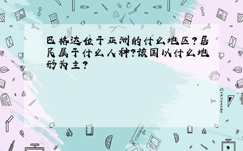 巴格达位于亚洲的什么地区?居民属于什么人种?该国以什么地形为主?