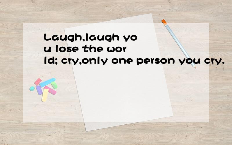 Laugh,laugh you lose the world; cry,only one person you cry.