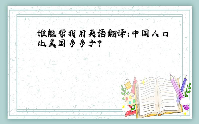 谁能帮我用英语翻译:中国人口比美国多多少?